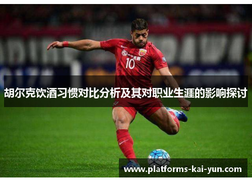 胡尔克饮酒习惯对比分析及其对职业生涯的影响探讨 胡尔克饮酒习惯对比分析及其对职业生涯的影响探讨