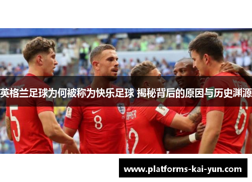 英格兰足球为何被称为快乐足球 揭秘背后的原因与历史渊源 英格兰足球为何被称为快乐足球 揭秘背后的原因与历史渊源