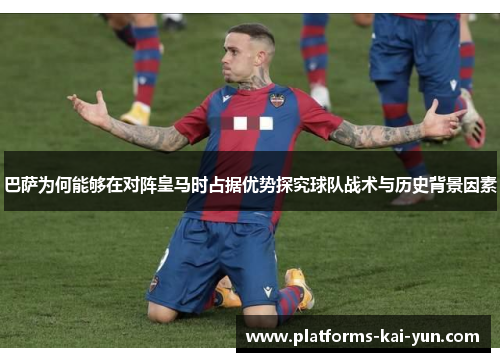 巴萨为何能够在对阵皇马时占据优势探究球队战术与历史背景因素