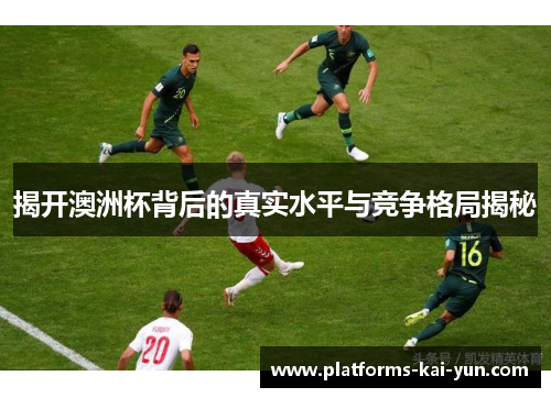 揭开澳洲杯背后的真实水平与竞争格局揭秘