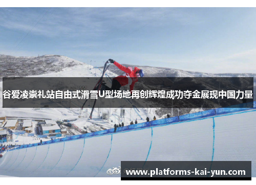 谷爱凌崇礼站自由式滑雪U型场地再创辉煌成功夺金展现中国力量