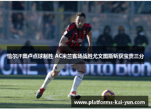 恰尔汗奥卢点球制胜 AC米兰客场战胜尤文图斯斩获宝贵三分 恰尔汗奥卢点球制胜 AC米兰客场战胜尤文图斯斩获宝贵三分