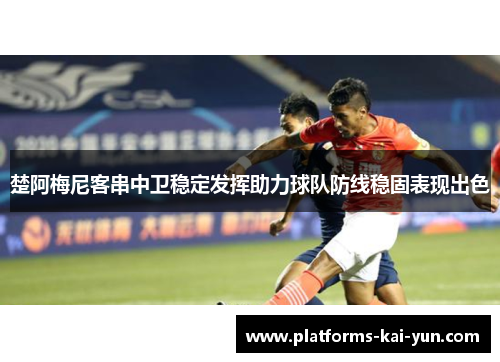 楚阿梅尼客串中卫稳定发挥助力球队防线稳固表现出色 楚阿梅尼客串中卫稳定发挥助力球队防线稳固表现出色