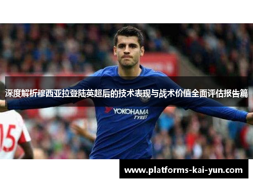 深度解析穆西亚拉登陆英超后的技术表现与战术价值全面评估报告篇 深度解析穆西亚拉登陆英超后的技术表现与战术价值全面评估报告篇