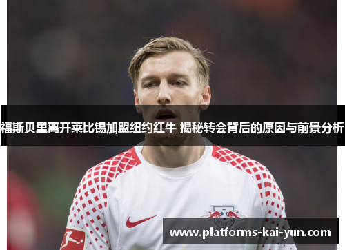 福斯贝里离开莱比锡加盟纽约红牛 揭秘转会背后的原因与前景分析 福斯贝里离开莱比锡加盟纽约红牛 揭秘转会背后的原因与前景分析