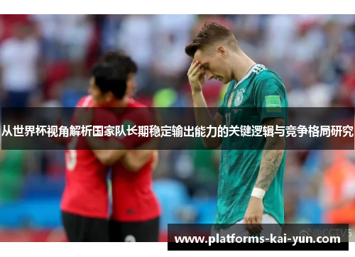 从世界杯视角解析国家队长期稳定输出能力的关键逻辑与竞争格局研究 从世界杯视角解析国家队长期稳定输出能力的关键逻辑与竞争格局研究