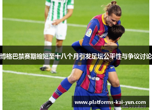 博格巴禁赛期缩短至十八个月引发足坛公平性与争议讨论
